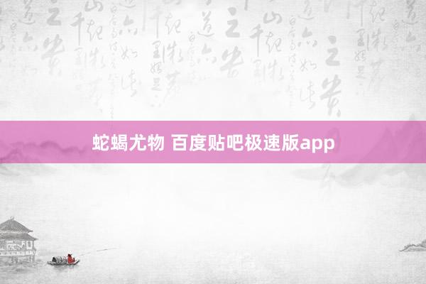 蛇蝎尤物 百度贴吧极速版app