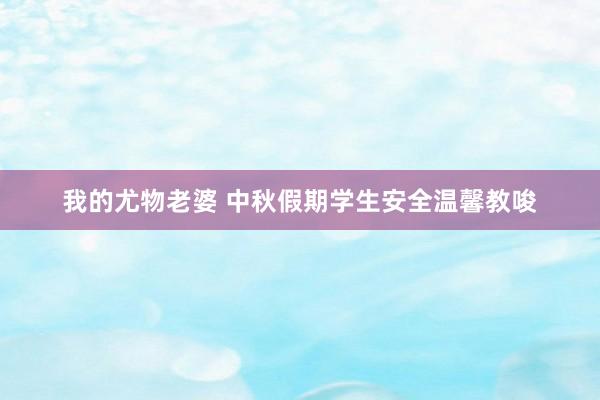 我的尤物老婆 中秋假期学生安全温馨教唆