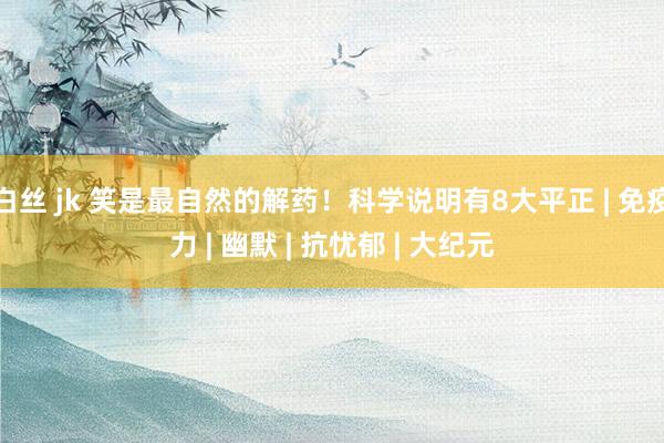 白丝 jk 笑是最自然的解药！科学说明有8大平正 | 免疫力 | 幽默 | 抗忧郁 | 大纪元
