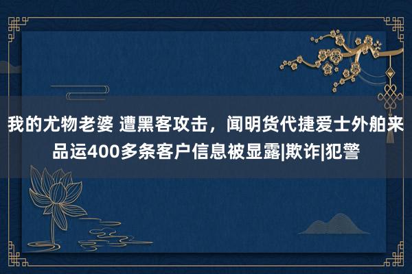 我的尤物老婆 遭黑客攻击，闻明货代捷爱士外舶来品运400多条客户信息被显露|欺诈|犯警