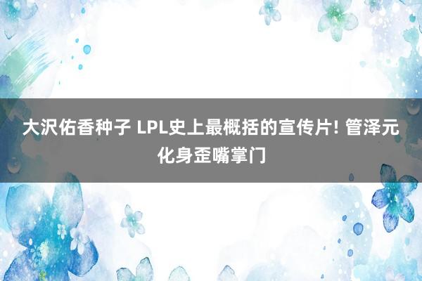 大沢佑香种子 LPL史上最概括的宣传片! 管泽元化身歪嘴掌门