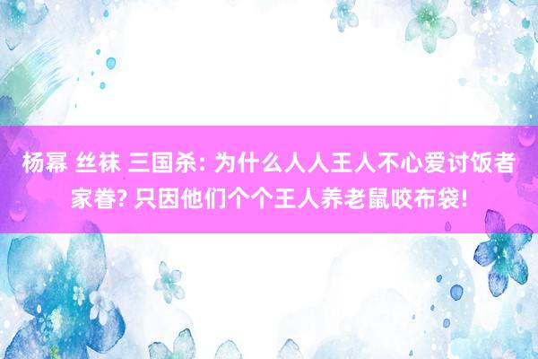 杨幂 丝袜 三国杀: 为什么人人王人不心爱讨饭者家眷? 只因他们个个王人养老鼠咬布袋!