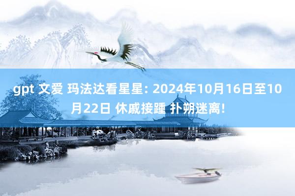 gpt 文爱 玛法达看星星: 2024年10月16日至10月22日 休戚接踵 扑朔迷离!