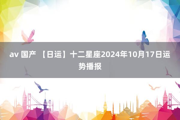 av 国产 【日运】十二星座2024年10月17日运势播报