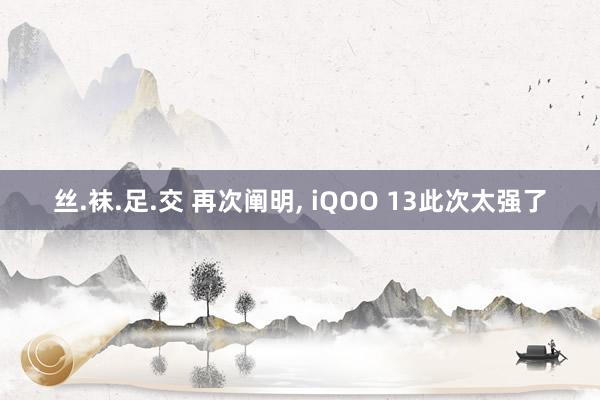 丝.袜.足.交 再次阐明， iQOO 13此次太强了