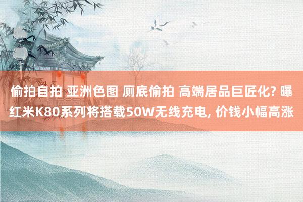 偷拍自拍 亚洲色图 厕底偷拍 高端居品巨匠化? 曝红米K80系列将搭载50W无线充电， 价钱小幅高涨