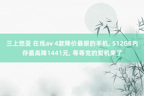 三上悠亚 在线av 4款降价最狠的手机， 512GB内存最高降1441元， 等等党的契机来了