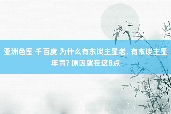 亚洲色图 千百度 为什么有东谈主显老， 有东谈主显年青? 原因就在这8点