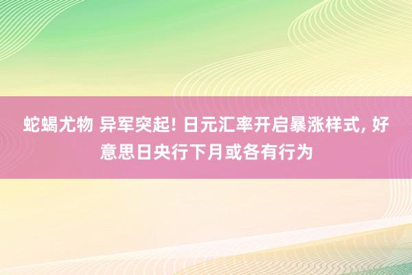蛇蝎尤物 异军突起! 日元汇率开启暴涨样式， 好意思日央行下月或各有行为