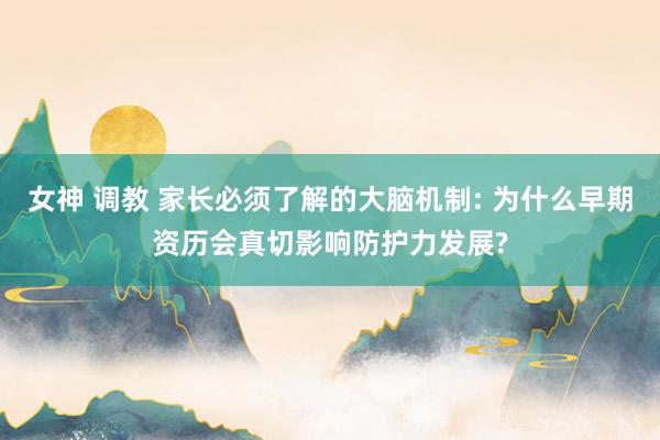 女神 调教 家长必须了解的大脑机制: 为什么早期资历会真切影响防护力发展?