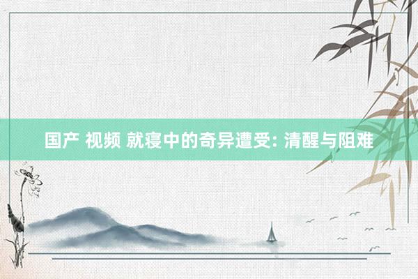 国产 视频 就寝中的奇异遭受: 清醒与阻难