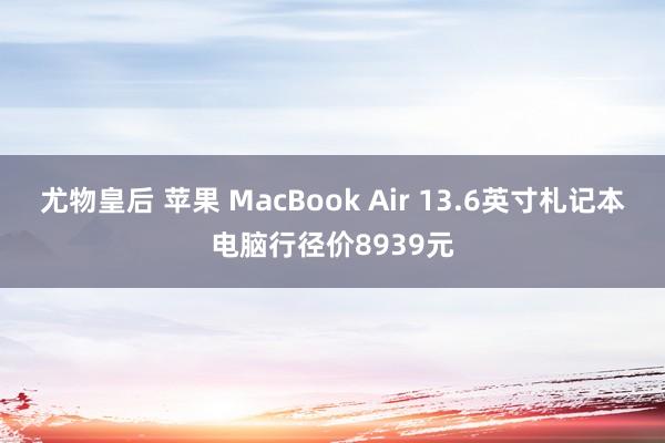 尤物皇后 苹果 MacBook Air 13.6英寸札记本电脑行径价8939元