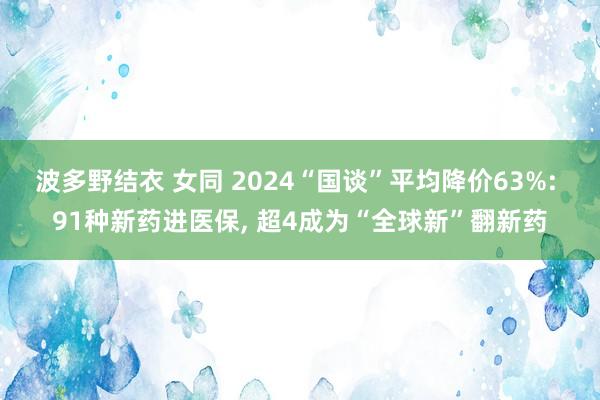 波多野结衣 女同 2024“国谈”平均降价63%: 91种新药进医保， 超4成为“全球新”翻新药