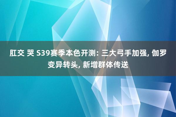 肛交 哭 S39赛季本色开测: 三大弓手加强， 伽罗变异转头， 新增群体传送