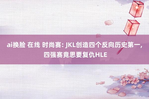 ai换脸 在线 时尚赛: JKL创造四个反向历史第一， 四强赛竟思要复仇HLE