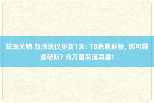 蛇蝎尤物 新版块仅更新1天: T0恶霸退役， 娜可露露破防? 肉刀重装流真香!