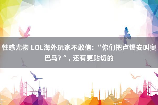 性感尤物 LOL海外玩家不敢信: “你们把卢锡安叫奥巴马? ”， 还有更贴切的
