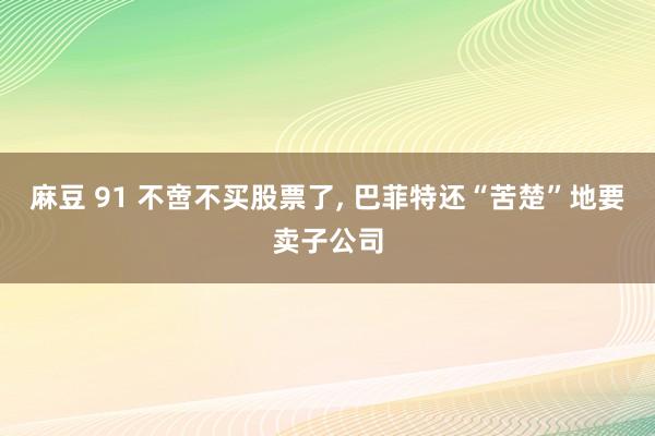 麻豆 91 不啻不买股票了， 巴菲特还“苦楚”地要卖子公司