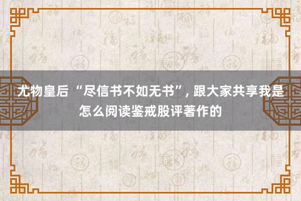 尤物皇后 “尽信书不如无书”， 跟大家共享我是怎么阅读鉴戒股评著作的