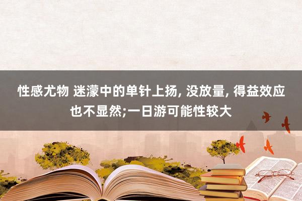 性感尤物 迷濛中的单针上扬， 没放量， 得益效应也不显然;一日游可能性较大
