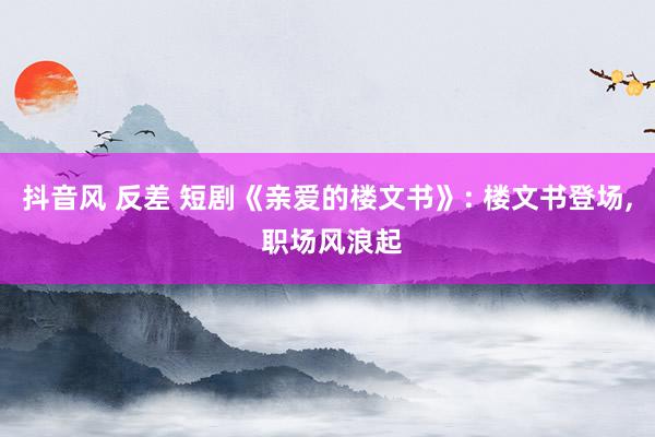 抖音风 反差 短剧《亲爱的楼文书》: 楼文书登场， 职场风浪起