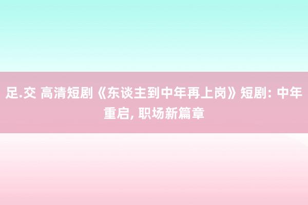 足.交 高清短剧《东谈主到中年再上岗》短剧: 中年重启， 职场新篇章