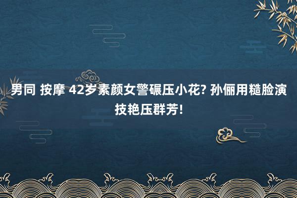 男同 按摩 42岁素颜女警碾压小花? 孙俪用糙脸演技艳压群芳!