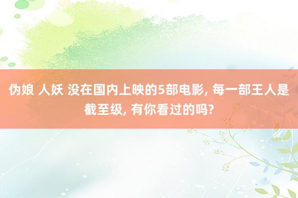 伪娘 人妖 没在国内上映的5部电影， 每一部王人是截至级， 有你看过的吗?