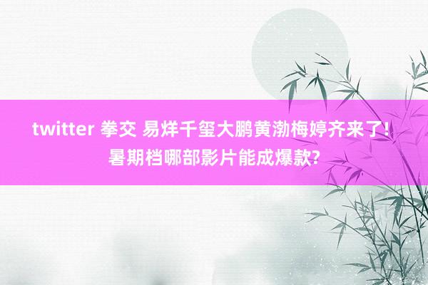 twitter 拳交 易烊千玺大鹏黄渤梅婷齐来了! 暑期档哪部影片能成爆款?