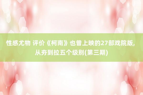 性感尤物 评价《柯南》也曾上映的27部戏院版， 从夯到拉五个级别(第三期)