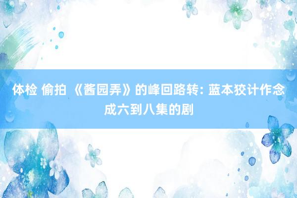体检 偷拍 《酱园弄》的峰回路转: 蓝本狡计作念成六到八集的剧
