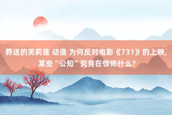 葬送的芙莉莲 动漫 为何反对电影《731》的上映， 某些“公知”究竟在惊怖什么?
